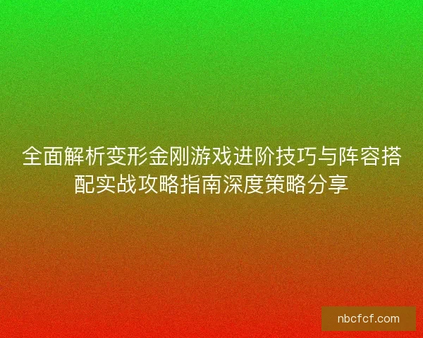全面解析变形金刚游戏进阶技巧与阵容搭配实战攻略指南深度策略分享