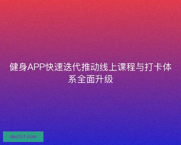 健身APP快速迭代推动线上课程与打卡体系全面升级