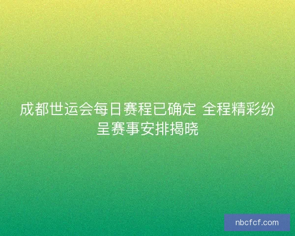 成都世运会每日赛程已确定 全程精彩纷呈赛事安排揭晓