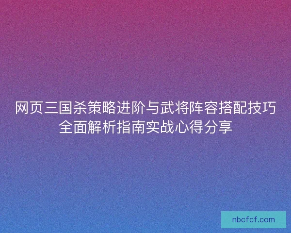 网页三国杀策略进阶与武将阵容搭配技巧全面解析指南实战心得分享