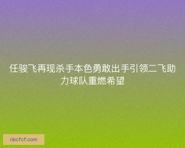 任骏飞再现杀手本色勇敢出手引领二飞助力球队重燃希望