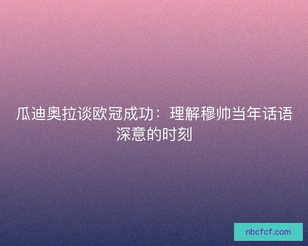 瓜迪奥拉谈欧冠成功：理解穆帅当年话语深意的时刻