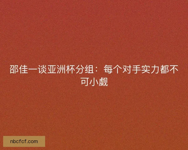 邵佳一谈亚洲杯分组：每个对手实力都不可小觑
