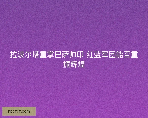 拉波尔塔重掌巴萨帅印 红蓝军团能否重振辉煌