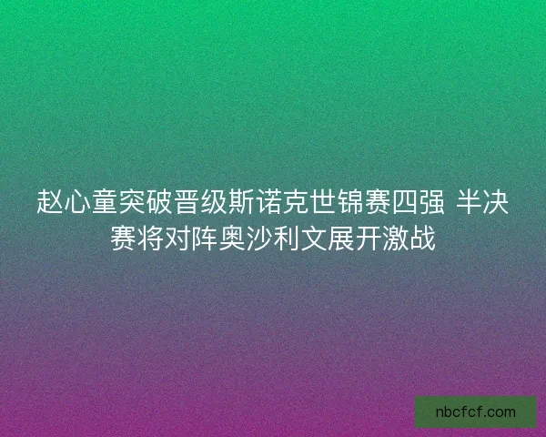 赵心童突破晋级斯诺克世锦赛四强 半决赛将对阵奥沙利文展开激战
