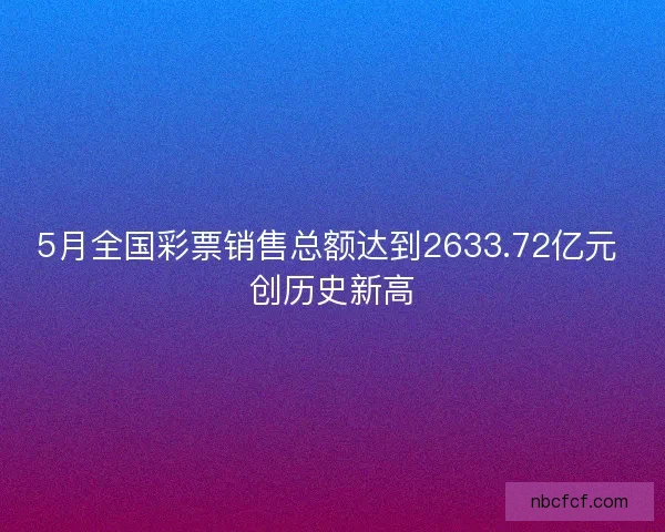 5月全国彩票销售总额达到2633.72亿元 创历史新高